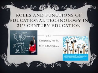ROLES AND FUNCTIONS OF
EDUCATIONAL TECHNOLOGY IN
21ST CENTURY EDUCATION
Campano, Job M.
M-F 8:30-9:30 am
 