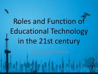 Roles and Function of
Educational Technology
in the 21st century
By: Norjanah T. Baulo
 