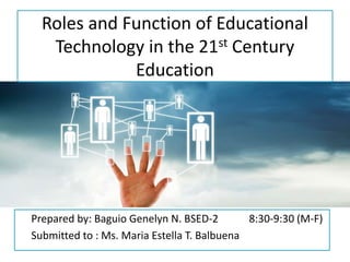 Roles and Function of Educational
Technology in the 21st Century
Education
Prepared by: Baguio Genelyn N. BSED-2 8:30-9:30 (M-F)
Submitted to : Ms. Maria Estella T. Balbuena
 