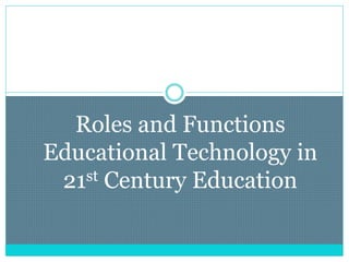 Roles and Functions
Educational Technology in
21st Century Education
 