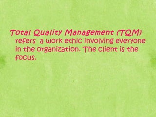 Total Quality Management (TQM)
refers a work ethic involving everyone
in the organization. The client is the
focus.
 