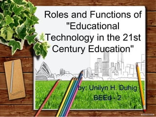 Roles and Functions of
"Educational
Technology in the 21st
Century Education"
by: Unilyn H. Duhig
BEEd - 2
 