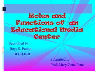 Roles and
Functions of an
Educational Media
Center
Submitted by:
Beps S. Potato
BEED II-B
Submitted to:
Prof. Mary Gene Panes

 