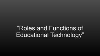 “Roles and Functions of
Educational Technology”
 