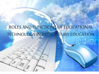 ROLES AND FUNCTIONS OFEDUCATIONAL
TECHNOLOGY IN 21ST CENTURY EDUCATION
 