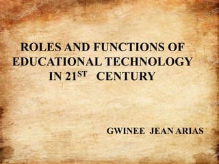 ROLES AND FUNCTIONS OF
EDUCATIONAL TECHNOLOGY
IN 21ST CENTURY
GWINEE JEAN ARIAS
 