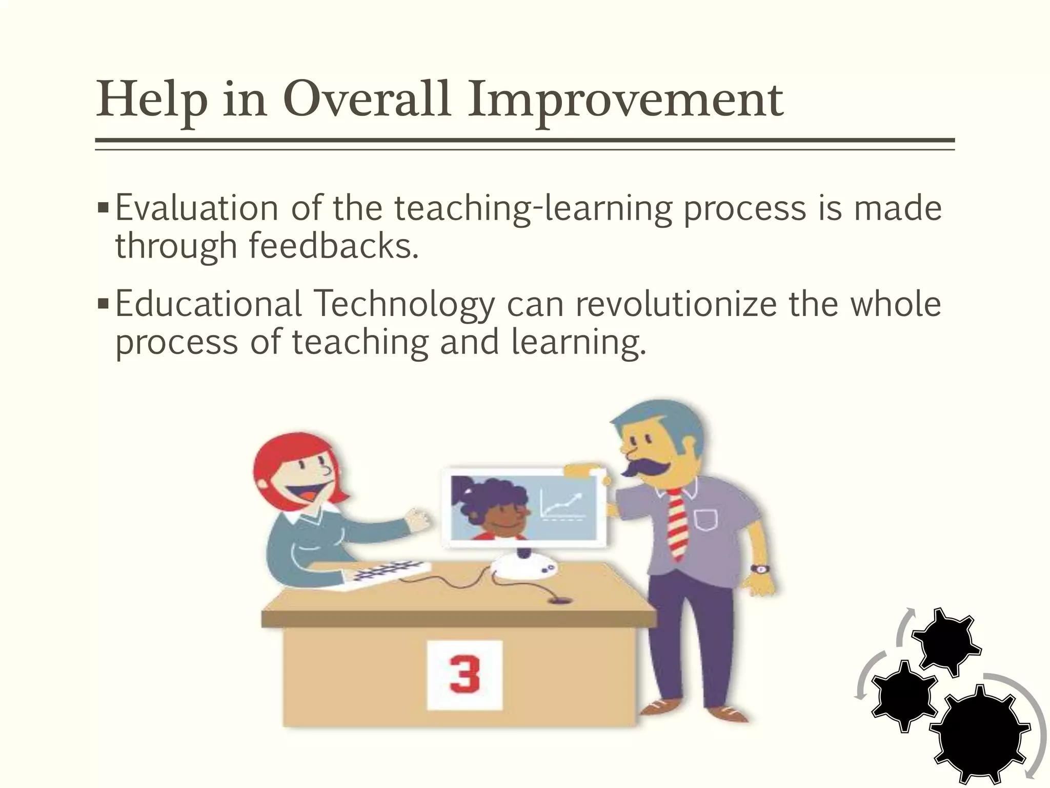 Help in Overall Improvement
Evaluation of the teaching-learning process is made
through feedbacks.
Educational Technology can revolutionize the whole
process of teaching and learning.
 