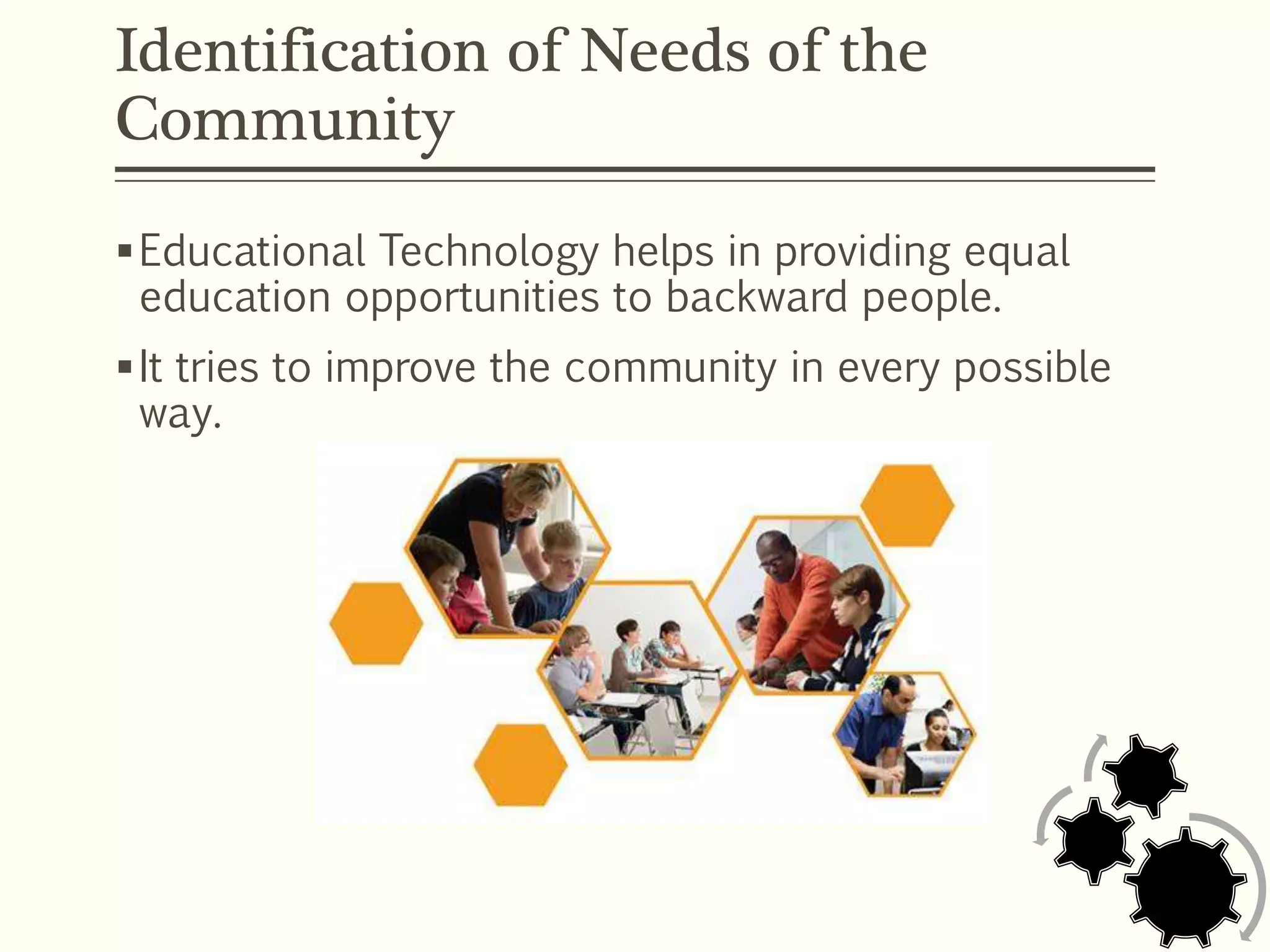 Identification of Needs of the
Community
Educational Technology helps in providing equal
education opportunities to backward people.
It tries to improve the community in every possible
way.
 