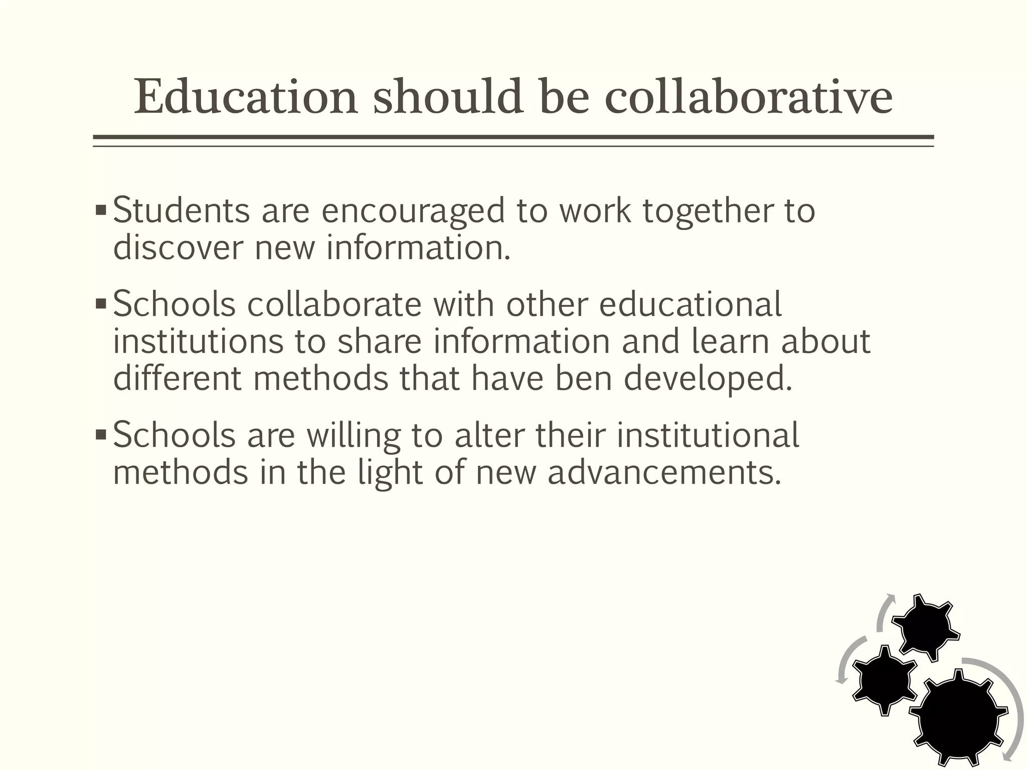 Education should be collaborative
Students are encouraged to work together to
discover new information.
Schools collaborate with other educational
institutions to share information and learn about
different methods that have ben developed.
Schools are willing to alter their institutional
methods in the light of new advancements.
 