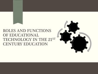 ROLES AND FUNCTIONS
OF EDUCATIONAL
TECHNOLOGY IN THE 21ST
CENTURY EDUCATION
 