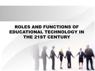 ROLES AND FUNCTIONS OF
EDUCATIONAL TECHNOLOGY IN
THE 21ST CENTURY
 