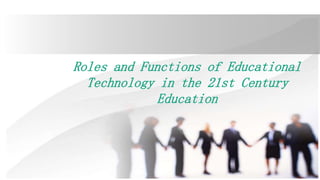 Roles and Functions of Educational
Technology in the 21st Century
Education
 