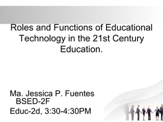 Roles and Functions of Educational
Technology in the 21st Century
Education.
Ma. Jessica P. Fuentes
BSED-2F
Educ-2d, 3:30-4:30PM
 