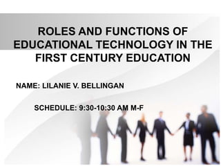 ROLES AND FUNCTIONS OF
EDUCATIONAL TECHNOLOGY IN THE
FIRST CENTURY EDUCATION
NAME: LILANIE V. BELLINGAN
SCHEDULE: 9:30-10:30 AM M-F
 