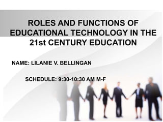 ROLES AND FUNCTIONS OF
EDUCATIONAL TECHNOLOGY IN THE
21st CENTURY EDUCATION
NAME: LILANIE V. BELLINGAN
SCHEDULE: 9:30-10:30 AM M-F
 