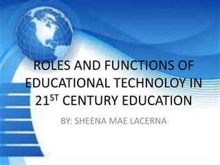 ROLES AND FUNCTIONS OF
EDUCATIONAL TECHNOLOY IN
21ST CENTURY EDUCATION
BY: SHEENA MAE LACERNA
 