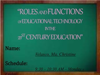 “ROLESANDFUNCTIONS
OFEDUCATIONALTECHNOLOGY
INTHE
21STCENTURYEDUCATION”
Name:
Velasco, Ma. Christine
Schedule:
9:30 – 10:30 AM – Monday -
 
