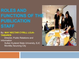 ROLES AND
FUNCTIONS OF THE
PUBLICATION
STAFF
By: MAY NECTAR CYRILL LOJA-
TABARES
Director, Public Relations and
Information
Sultan Kudarat State University, EJC
Montilla,Tacurong City
 