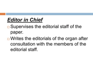Editor in Chief
 Supervises the editorial staff of the
paper.
 Writes the editorials of the organ after
consultation wit...