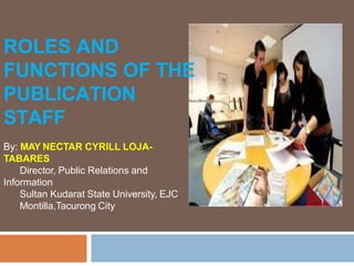 ROLES AND
FUNCTIONS OF THE
PUBLICATION
STAFF
By: MAY NECTAR CYRILL LOJA-
TABARES
Director, Public Relations and
Information
Sultan Kudarat State University, EJC
Montilla,Tacurong City
 