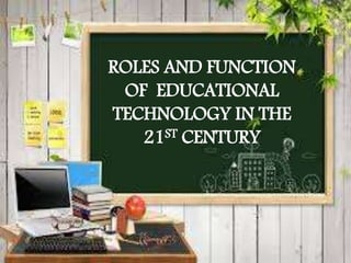 ROLES AND FUNCTION
OF EDUCATIONAL
TECHNOLOGY IN THE
21ST CENTURY
 