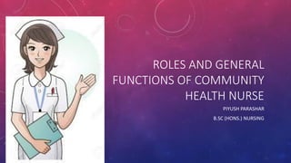 ROLES AND GENERAL
FUNCTIONS OF COMMUNITY
HEALTH NURSE
PIYUSH PARASHAR
B.SC (HONS.) NURSING
 