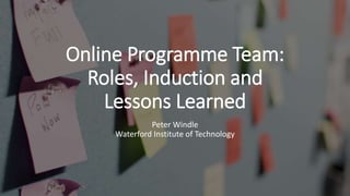 Online Programme Team:
Roles, Induction and
Lessons Learned
Peter Windle
Waterford Institute of Technology
 