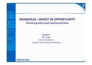1
MONGOLIA –INVEST IN OPPORTUNITY
Partnering with Local Commercial Bank
Speaker:
Mr. Zagal
Vice President &
Director of Investment Banking
 