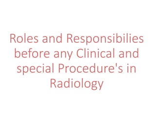 Roles and Responsibilies
before any Clinical and
special Procedure's in
Radiology
 