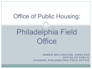 Office of Public Housing:

 Philadelphia Field
       Office
            DENNIS BELLINGTIER, DIRECTOR
                        OFFICE OF PUBLIC
       HOUSING, PHILADELPHI A FIELD OFFICE
 