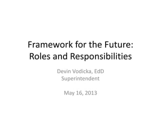 Framework for the Future:
Roles and Responsibilities
Devin Vodicka, EdD
Superintendent
May 16, 2013
 
