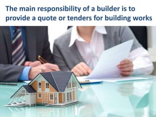 The main responsibility of a builder is to
provide a quote or tenders for building works
 