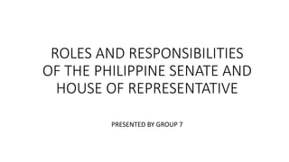 ROLES AND RESPONSIBILITIES
OF THE PHILIPPINE SENATE AND
HOUSE OF REPRESENTATIVE
PRESENTED BY GROUP 7
 