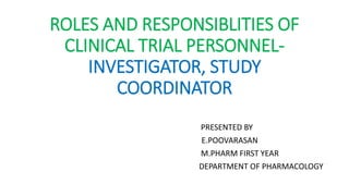 ROLES AND RESPONSIBLITIES OF
CLINICAL TRIAL PERSONNEL-
INVESTIGATOR, STUDY
COORDINATOR
PRESENTED BY
E.POOVARASAN
M.PHARM FIRST YEAR
DEPARTMENT OF PHARMACOLOGY
 