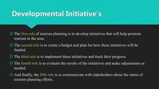 Developmental Initiative’s
 The first role of tourism planning is to develop initiatives that will help promote
tourism i...