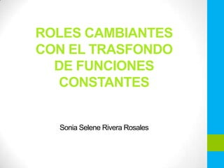 ROLES CAMBIANTES
CON EL TRASFONDO
DE FUNCIONES
CONSTANTES

Sonia Selene Rivera Rosales

 