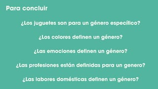 Para concluir
¿Los juguetes son para un género específico?
¿Los colores definen un género?
¿Las emociones definen un género?
¿Las profesiones están definidas para un genero?
¿Las labores domésticas definen un género?
 