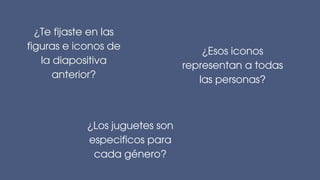 ¿Te fijaste en las
figuras e iconos de
la diapositiva
anterior?
¿Esos iconos
representan a todas
las personas?
¿Los juguetes son
especificos para
cada género?
 