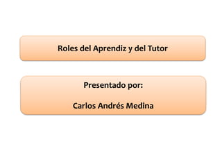 Roles del Aprendiz y del Tutor
Presentado por:
Carlos Andrés Medina
 