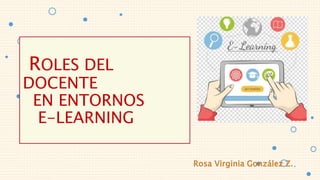 ROLES DEL
DOCENTE
EN ENTORNOS
E-LEARNING
 