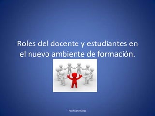 Roles del docente y estudiantes en el nuevo ambiente de formación. x Pacifica Almanza  