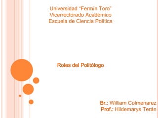 Universidad “Fermín Toro”
Vicerrectorado Académico
Escuela de Ciencia Política




   Roles del Politólogo




                     Br.: William Colmenarez
                     Prof.: Hildemarys Terán
 