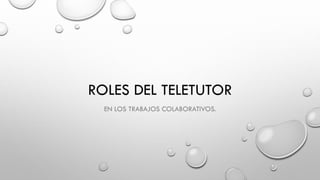 ROLES DEL TELETUTOR
EN LOS TRABAJOS COLABORATIVOS.
 