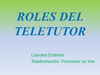 ROLES DEL
TELETUTOR
Lourdes Estévez
Teleformación: Formador on line
 