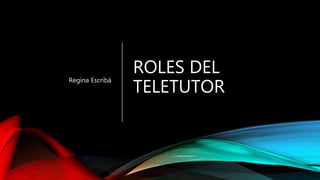 ROLES DEL
TELETUTOR
Regina Escribá
 