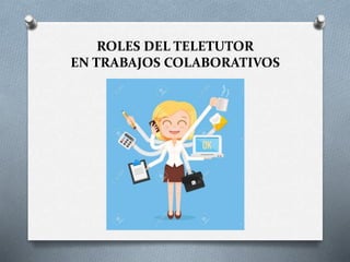 ROLES DEL TELETUTOR
EN TRABAJOS COLABORATIVOS
 