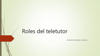 Roles del teletutor
Antonio Guedes Lorenzo
 
