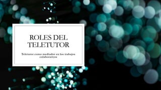 ROLES DEL
TELETUTOR
Teletutor como mediador en los trabajos
colaborativos
 