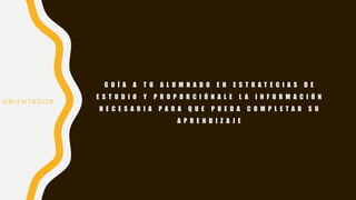 G U Í A A T U A L U M N A D O E N E S T R A T E G I A S D E
E S T U D I O Y P R O P O R C I Ó N A L E L A I N F O R M A C I Ó N
N E C E S A R I A P A R A Q U E P U E D A C O M P L E T A R S U
A P R E N D I Z A J E
O R I E N TA D O R
 