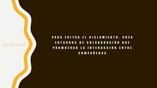 P A R A E V I T A R E L A I S L A M I E N T O , C R E A
E N T O R N O S D E C O L A B O R A C I Ó N Q U E
P R O M U E V A N L A I N T E R A C C I Ó N E N T R E
C O M P A Ñ E R O S
I N T E G R A D O R
 